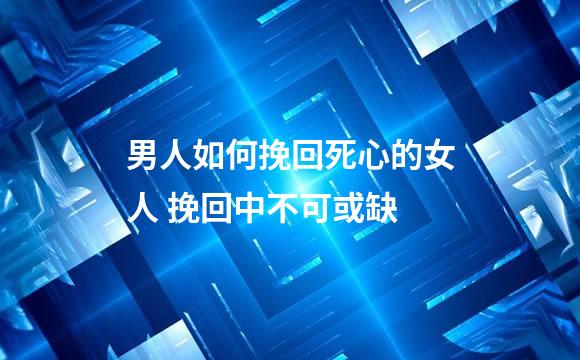 男人如何挽回死心的女人 挽回中不可或缺